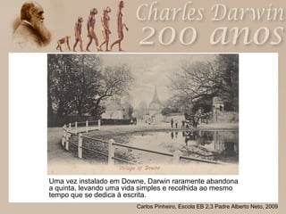 Uma vez instalado em Downe, Darwin raramente abandona a quinta, levando uma vida simples e recolhida ao mesmo tempo que se dedica à escrita. 