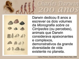 Darwin dedicou 8 anos a escrever os dois volumes da  Monografia sobre os Cirrípedes  (ou percebes), animais que Darwin considerava apaixonantes e complexos, demonstrativos da grande diversidade de vida existente no planeta. 