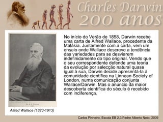 <ul><li>No início do Verão de 1858, Darwin recebe uma carta de Alfred Wallace, procedente da Malásia. Juntamente com a car...