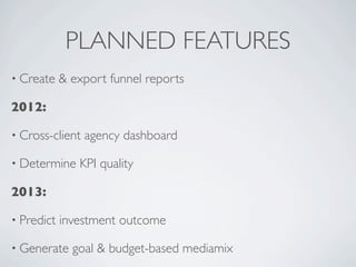 PLANNED FEATURES
• Create & export funnel reports
2012:
• Cross-client agency dashboard
• Determine KPI quality
2013:
• Predict investment outcome
• Generate goal & budget-based mediamix
 