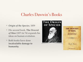 Charles Dawwin’s Books
❖ Origin of the Species, 1859
❖ His second book, The Descent
of Man (1871 & 74) expands his
ideas on human evolution.
❖ Both books have done
incalculable damage to
humanity.
 