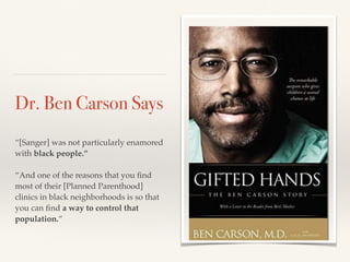 Dr. Ben Carson Says
“[Sanger] was not particularly enamored
with black people.”
“And one of the reasons that you find
most of their [Planned Parenthood]
clinics in black neighborhoods is so that
you can find a way to control that
population.”
 