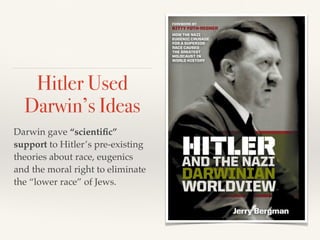 Hitler Used
Darwin’s Ideas
Darwin gave “scientific”
support to Hitler’s pre-existing
theories about race, eugenics
and the moral right to eliminate
the “lower race” of Jews.
 