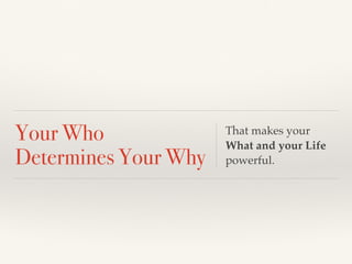 Your Who
Determines Your Why
That makes your
What and your Life
powerful.
 
