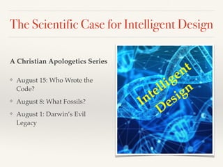The Scientific Case for Intelligent Design
❖ August 15: Who Wrote the
Code?
❖ August 8: What Fossils?
❖ August 1: Darwin’s Evil
Legacy
Intelligent
Design
A Christian Apologetics Series
 