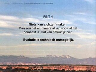 FEIT 4  Niets kan zichzelf maken.  Dan zou het er immers al zijn voordat het  gemaakt is. Dat kan natuurlijk niet.  Evolutie is technisch onmogelijk. 
