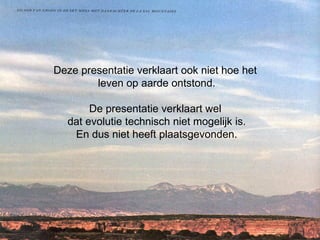 Deze presentatie verklaart ook niet hoe het  leven op aarde ontstond. De presentatie verklaart wel  dat evolutie technisch niet mogelijk is. En dus niet heeft plaatsgevonden. 