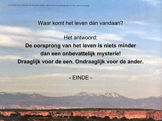 Waar komt het leven dán vandaan? Het antwoord: De oorsprong van het leven is niets minder dan een onbevattelijk mysterie! Draaglijk voor de een. Ondraaglijk voor de ander. - EINDE - 