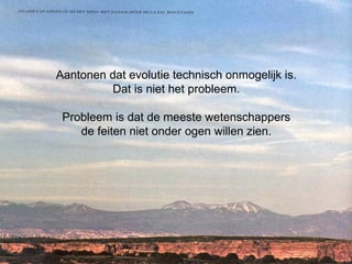 Aantonen dat evolutie technisch onmogelijk is.  Dat is niet het probleem.  Probleem is dat de meeste wetenschappers  de feiten niet onder ogen willen zien.  