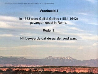 Voorbeeld 1 In 1633 werd Galilei Galileo (1564-1642)  gevangen gezet in Rome.  Reden?  Hij beweerde dat de aarde rond was.  
