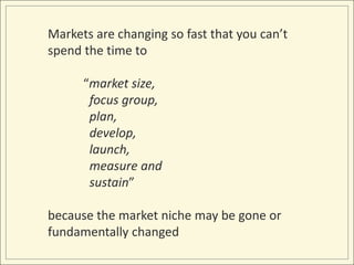 Markets are changing so fast that you can’t spend the time to 	“market size, <br />	  focus group, <br />	  plan, <br />	 ...