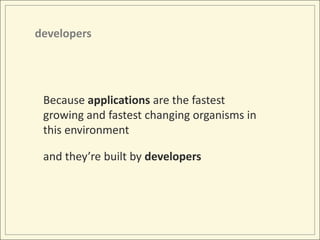 developers<br />Because applications are the fastest growing and fastest changing organisms in this environment<br />and t...