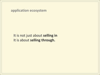application ecosystem <br />It is not just about selling in<br />It is about selling through.<br />