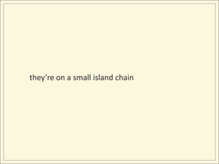 they’re on a small island chain<br />