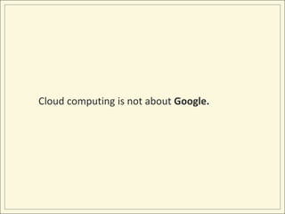 Cloud computing is not about Google.<br />