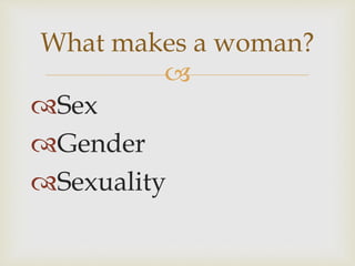What makes a woman? 
 
Sex 
Gender 
Sexuality 
 