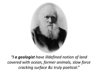 “I a geologist have illdefined notion of land
covered with ocean, former animals, slow force
cracking surface &c truly poetical.”
 