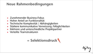 Neue Rahmenbedingungen
• Zunehmender Business-Fokus
• Hoher Anteil an Funktionalität
• Technische Komplexität / Abhängigkeiten
• Stärkere kommunikative Vernetzung /Möglichkeiten
• Mehrere und unterschiedliche Projektpartner
• Verteilte Teamstrukturen
= Selektionsdruck
5
 