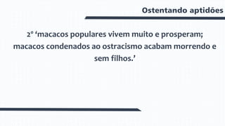 Ostentando aptidões
2º ‘macacos populares vivem muito e prosperam;
macacos condenados ao ostracismo acabam morrendo e
sem filhos.’
 
