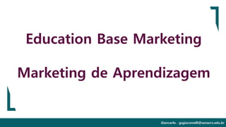 Giancarlo . gsgiacomelli@senacrs.edu.br
Education Base Marketing
Marketing de Aprendizagem
 