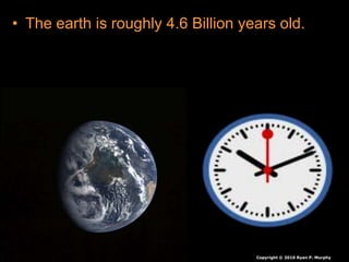• The earth is roughly 4.6 Billion years old.
– Primitive life is believed to have formed 3.85
Billion years ago.
– The earth is old, and a lot has changed over time.
Copyright © 2010 Ryan P. Murphy
 