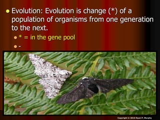  Evolution: Evolution is change (*) of a
population of organisms from one generation
to the next.
 * = in the gene pool
 -
Copyright © 2010 Ryan P. Murphy
 