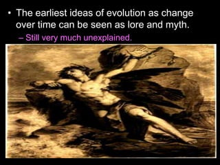 • The earliest ideas of evolution as change
over time can be seen as lore and myth.
– Still very much unexplained.
 