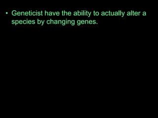 • Geneticist have the ability to actually alter a
species by changing genes.
 