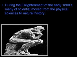 • During the Enlightenment of the early 1800’s,
many of scientist moved from the physical
sciences to natural history.
 