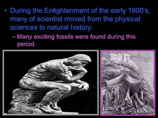 • During the Enlightenment of the early 1800’s,
many of scientist moved from the physical
sciences to natural history.
– Many exciting fossils were found during this
period.
 