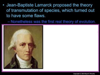 • Jean-Baptiste Lamarck proposed the theory
of transmutation of species, which turned out
to have some flaws.
– Nonetheless was the first real theory of evolution.
Copyright © 2010 Ryan P. Murphy
 