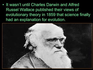 • It wasn’t until Charles Darwin and Alfred
Russel Wallace published their views of
evolutionary theory in 1859 that science finally
had an explanation for evolution.
 