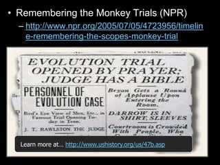 • Remembering the Monkey Trials (NPR)
– http://www.npr.org/2005/07/05/4723956/timelin
e-remembering-the-scopes-monkey-trial
Learn more at… http://www.ushistory.org/us/47b.asp
 