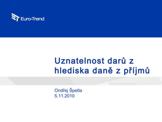 1
Uznatelnost darů z
hlediska daně z příjmů
Ondřej Špetla
5.11.2010
 