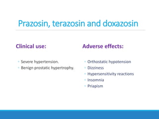 Clinical use:
◦ Severe hypertension.
◦ Benign prostatic hypertrophy.
Adverse effects:
◦ Orthostatic hypotension
◦ Dizziness
◦ Hypersensitivity reactions
◦ Insomnia
◦ Priapism
Prazosin, terazosin and doxazosin
 
