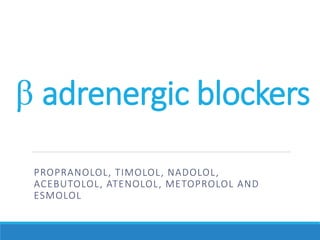 β adrenergic blockers
PROPRANOLOL, TIMOLOL, NADOLOL,
ACEBUTOLOL, ATENOLOL, METOPROLOL AND
ESMOLOL
 
