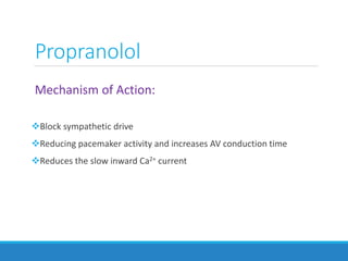 Mechanism of Action:
Block sympathetic drive
Reducing pacemaker activity and increases AV conduction time
Reduces the slow inward Ca2+ current
Propranolol
 