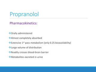 Pharmacokinetics:
Orally administered
Almost completely absorbed
Extensive 1st pass metabolism (only 0.25 bioavailability)
Large volume of distribution
Readily crosses blood-brain barrier
Metabolites excreted in urine
Propranolol
 
