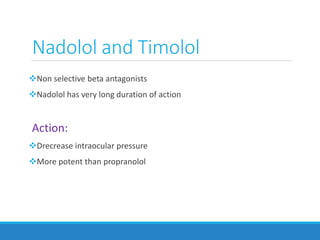 Nadolol and Timolol
Non selective beta antagonists
Nadolol has very long duration of action
Action:
Drecrease intraocular pressure
More potent than propranolol
 