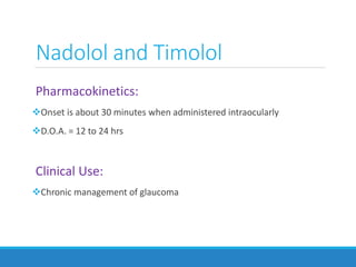 Nadolol and Timolol
Pharmacokinetics:
Onset is about 30 minutes when administered intraocularly
D.O.A. = 12 to 24 hrs
Clinical Use:
Chronic management of glaucoma
 