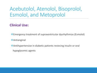 Clinical Use:
Emergency treatment of supraventricular dysrhythmias (Esmolol)
Antianginal
Antihypertensive in diabetic patients reviecing insulin or oral
hypoglycemic agents
Acebutolol, Atenolol, Bisoprolol,
Esmolol, and Metoprolol
 