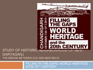 STUDY OF HISTORIC NEIGHBORHOOD OF NEW
DARYAGANJ
THE BRIDGE BETWEEN OLD AND NEW DELHI

FILLING IN THE GAPS :WORLD HERITAGE
&THE 20TH CENTURY

 
