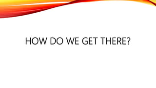 HOW DO WE GET THERE?
 