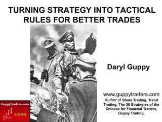www.guppytraders.com
Author of Share Trading, Trend
Trading, The 36 Strategies of the
Chinese for Financial Traders,
Guppy Trading,
TURNING STRATEGY INTO TACTICAL
RULES FOR BETTER TRADES
Daryl Guppy
 