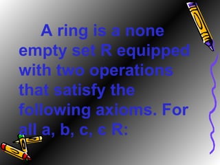 A ring is a none empty set R equipped with two operations that satisfy the following axioms. For all a, b, c,  є  R: 