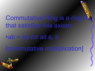Commutative Ring is a ring R that satisfies this axiom: • ab = ba for all a, b  [commutative multiplication] 