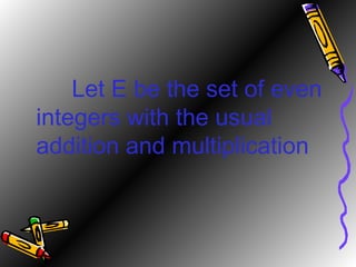 Let E be the set of even integers with the usual addition and multiplication 