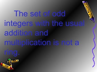 The set of odd integers with the usual addition and multiplication is not a ring. 
