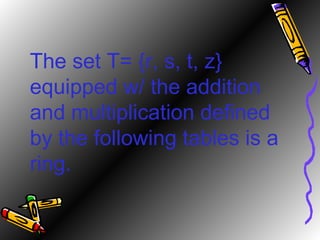 The set T= {r, s, t, z} equipped w/ the addition and multiplication defined by the following tables is a ring. 