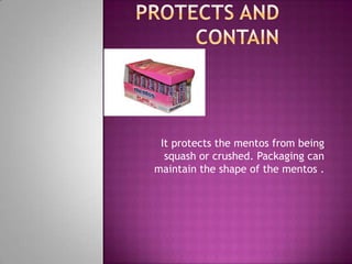 It protects the mentos from being
squash or crushed. Packaging can
maintain the shape of the mentos .
 